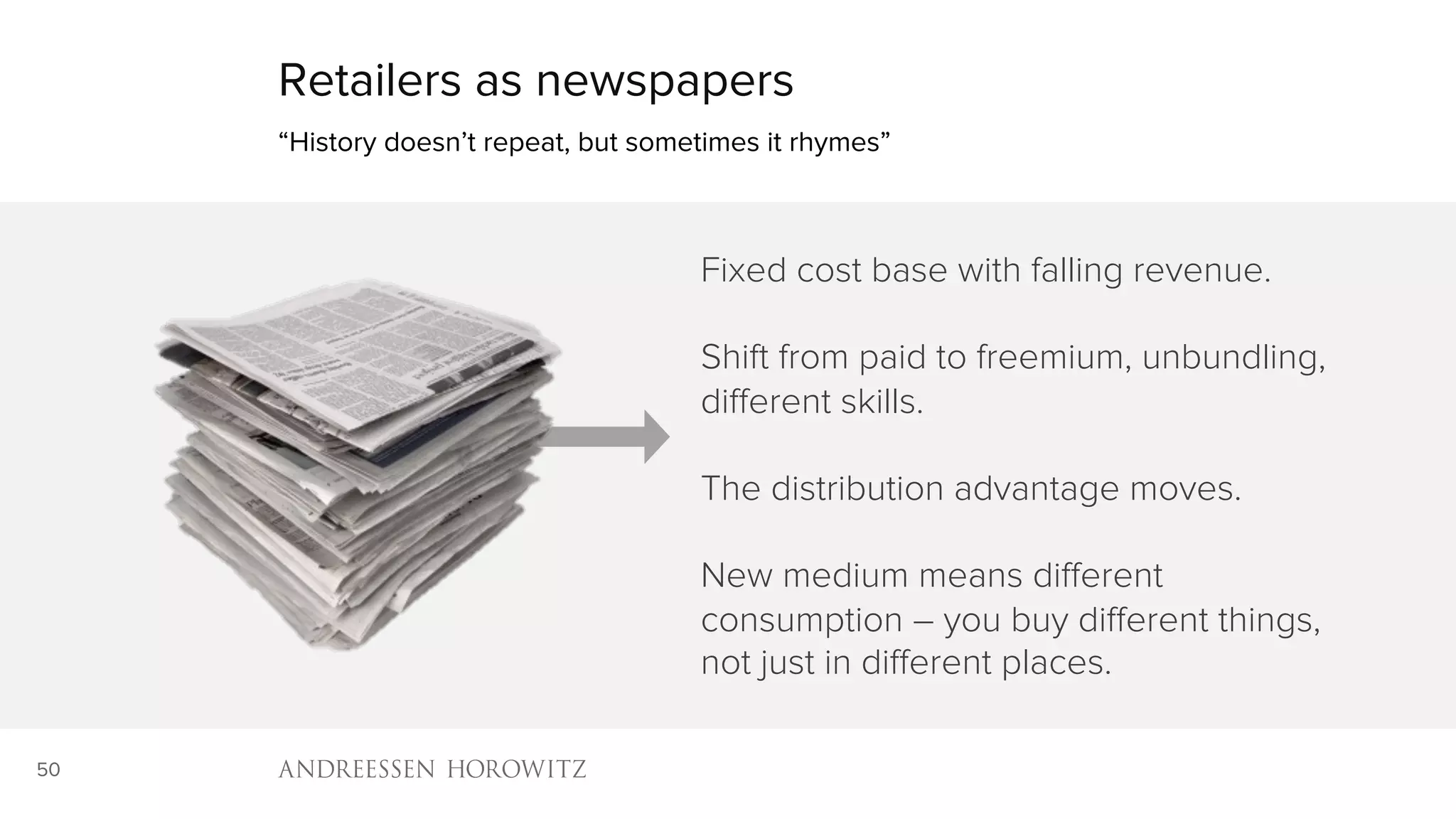 50
Retailers as newspapers
“History doesn’t repeat, but sometimes it rhymes”
Fixed cost base with falling revenue.
Shift from paid to freemium, unbundling,
different skills.
The distribution advantage moves.
New medium means different
consumption – you buy different things,
not just in different places.
 