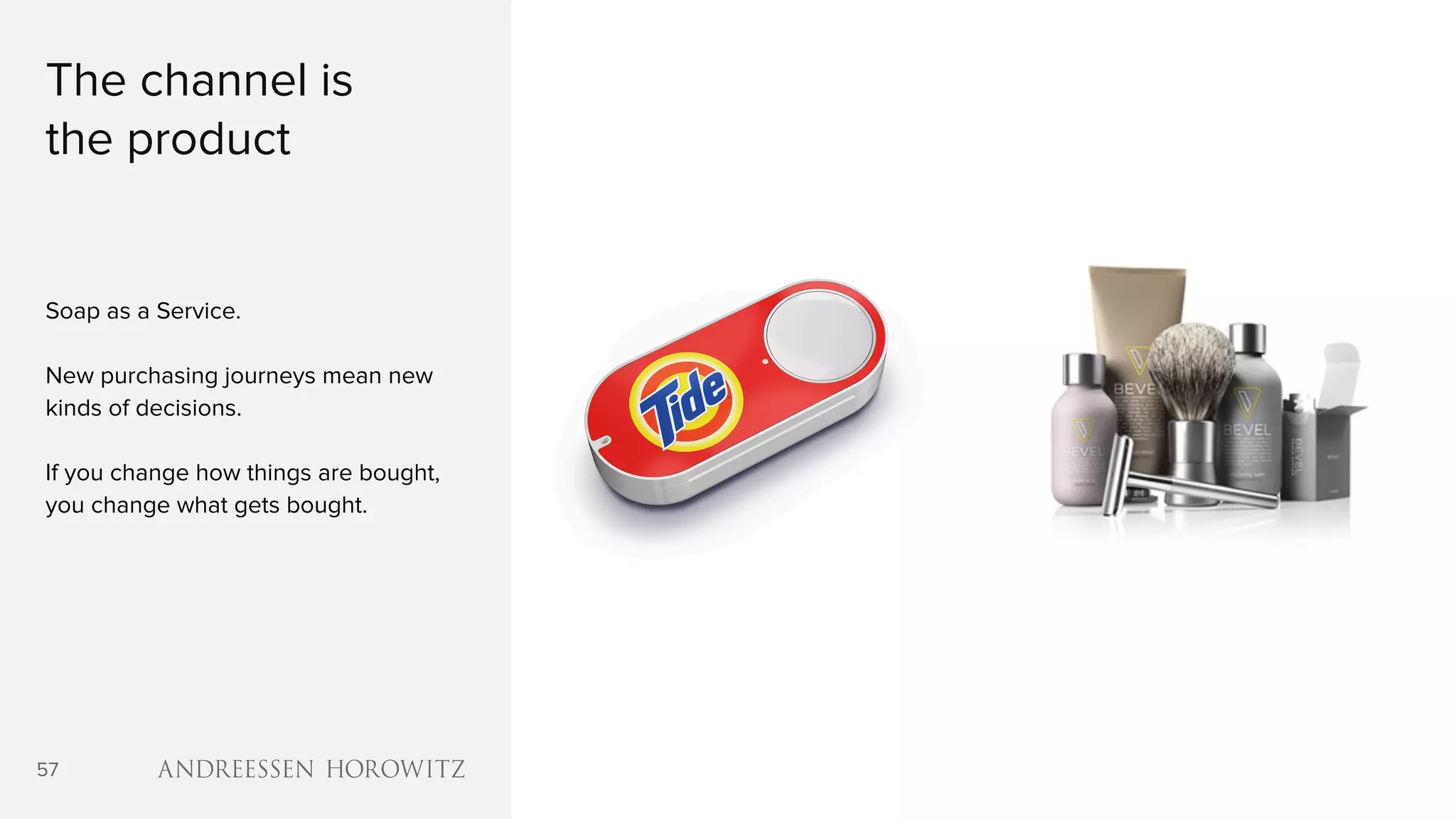 57
The channel is
the product
Soap as a Service.
New purchasing journeys mean new
kinds of decisions.
If you change how things are bought,
you change what gets bought.
 