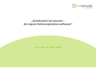 „Sichtbarkeit im Internet –
die eigene Onlinereputation aufbauen“
14.10.2016 - Dr. Karin Windt
 