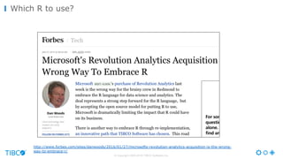 Which R to use?
© Copyright 2000-2016 TIBCO Software Inc.
http://www.forbes.com/sites/danwoods/2016/01/27/microsofts-revolution-analytics-acquisition-is-the-wrong-
way-to-embrace-r/
 
