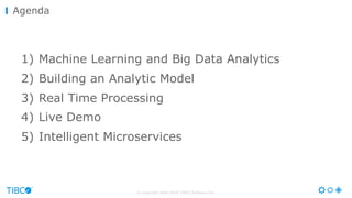 © Copyright 2000-2016 TIBCO Software Inc.
Agenda
1) Machine Learning and Big Data Analytics
2) Building an Analytic Model
3) Real Time Processing
4) Live Demo
5) Intelligent Microservices
 