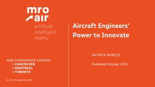 Aircraft Engineers’
Power to Innovate
PATRICK MORCUS
Published October 2016
AME CONFERENCE CANADA
> VANCOUVER
> MONTREAL
> TORONTO
22, 26, 28 September 2016
 