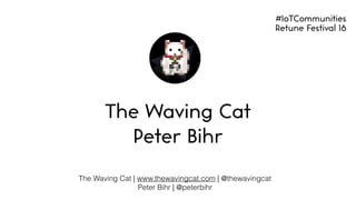 The Waving Cat | www.thewavingcat.com | @thewavingcat
Peter Bihr | @peterbihr
The Waving Cat
Peter Bihr
#IoTCommunities
Retune Festival 16
 