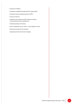 12IAB Russia Digital Advertisers Barometer – 2016
•аналитика от Яндекса
•изменение интерфейсов google adwords и яндекс.директ
•изменение технологий выдачи рекламы: HTML5
•качество отчётности
•наработка (пока недостаточной) экспертизы в области
мультиканальности/кросс-девайсности
•появление рекламы в Инстаграм
•растет конкуренция, растут ставки - за год в среднем в 2 раза
•увеличение количества спец проектов
•унификация технологий для всех площадок
 
