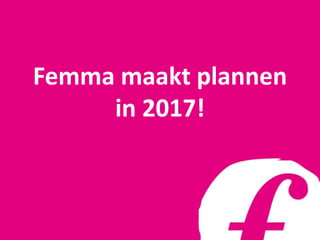 Femma maakt plannen
in 2017!
 