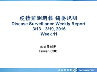 疫情監測週報 摘要說明
Disease Surveillance Weekly Report
3/13－3/19, 2016
Week 11
疾病管制署
Taiwan CDC
 