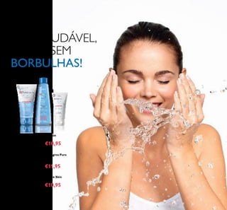 120
PELE SAUDÁVEL,
FELIZ E SEM
BORBULHAS!
 Tónico para Pontos Negros Pure
Skin
150 ml.
20166 €13,00 €11,95
 Creme Matiicante Pure Skin
50 ml.
20167 €12,00 €10,95
 Limpeza Facial Pure Skin
150 ml.
20164 €12,00 €10,95



 