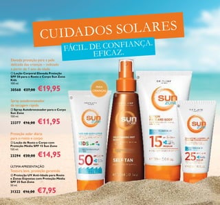 122
CUIDADOS SOLARES
FÁCIL. DE CONFIANÇA.
EFICAZ.
PARA
CRIANÇAS




 Loção Corporal Elevada Proteção
SPF 50 para o Rosto e Corpo Sun Zone
Kids
100 ml.
30568 €27,00 €19,95
Elevada proteção para a pele
delicada das crianças – indicado
a partir de 1 ano de idade
 Spray Autobronzeador para o Corpo
Sun Zone
150 ml.
23377 €16,00 €11,95
Spray autobronzeador
de secagem rápida
 Loção de Rosto e Corpo com
Proteção Média SPF 15 Sun Zone
150 ml.
23294 €20,00 €14,95
Proteção solar diária
para o rosto e corpo
 Proteção UV Anti-Idade para Rosto
e Zonas Expostas com Proteção Média
SPF 25 Sun Zone
50 ml.
31322 €16,00 €7,95
Textura leve, proteção garantida
ÚLTIMA APRESENTAÇÃO
 