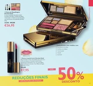 30956 Rose Petal
127
 Batom Líquido Iconic Giordani Gold
Batons luidos e leves, formulados para uma cor e
brilho duradouros. Inovadora textura leve,
ingredientes hidratantes e cor rica, para lábios
requintadamente sensuais. Com Óleo de Argão
reparador. 4,5 ml.
€16,00
€7,95
 Paleta de Maquilhagem
Giordani Gold
A caixa metalizada dourada contém
4 sombras de olhos, 2 brilhos de lábios,
1 iluminador e 1 blush em tons dourados,
com pinceis para uma aplicação perfeita.
6,8 g.
32248 €45,00
€26,95
ATÉ RUTURA DE STOCK!
Deslumbrante caixa metálica com:
4 sombras de olhos
2 brilhos de lábios
1 iluminador
1 blush
3 pincéis
50%DESCONTO
REDUÇÕES FINAIS
ATÉ
PROMOÇÕES


 