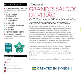 2
NESTE CATÁLOGO: Aproveite os
GRANDES SALDOS
DE VERÃO
de 2016 – mais de 500 produtos de beleza
a preços verdadeiramente irresistíveis!
■ 6 GRANDES SALDOS DEVERÃO
– produtos incríveis aos melhores preços
do ano!
■ 30 MAQUILHAGEM
ETENDÊNCIAS
■ 36 RECRIE O LOOK
■ 58 FRAGRÂNCIAS
■ 68 PARA ELE
■ 78 CUIDADOS DO CORPO
E CAPILARES
■ 98WELLNESS
■ 102 CUIDADOS DO ROSTO
■ 124 ÚLTIMAS REDUÇÕES
Excelentes preços nos seus produtos de
verão preferidos!
Seja bem-vindo ao catálogo mais esperado do ano. Os saldos do verão
2016 chegaram inalmente! Conheça os descontos impressionantes nos
nossos produtos de beleza. Experimente algo novo ou aproveite para
comprar mais unidades dos seus produtos preferidos! Conheça os mais
atuais tesouros no mundo da maquilhagem para looks sensacionais, sem
esforço! Atualize a sua coleção de fragrâncias, apostando em aromas para
o dia e para a noite, para si e para a sua cara-metade. Desfrute da sensação
fantástica de estar e sentir-se no seu melhor com a nossa seleção de
cuidados do corpo e capilares, a preços de verão muito especiais.
Ou talvez queira desfrutar de uma pele magníica durante e depois do
verão com as nossas inovadoras gamas de cuidados do rosto? Então,
espreite a nossa secção de cuidados do rosto e não perca as páginas
Outlet com as últimas reduções nos seus favoritos de sempre, até 60%
de desconto.
Aproveite já para comprar mais, pois amanhã poderá ser demasiado tarde!
LIGUE-SE A NÓS:
facebook.com/orilameportugal
instagram.com/orilameoicialportugal
orilame.pt
pinterest.com/weareorilame
youtube.com/PTOrilame
 