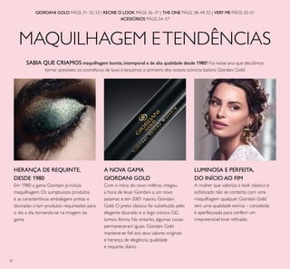 30
MAQUILHAGEM ETENDÊNCIAS
SABIA QUE CRIAMOS maquilhagem bonita,intemporal e de alta qualidade desde 1980? Foi nesse ano que decidimos
tornar acessíveis os cosméticos de luxo e lançámos o primeiro dos nossos icónicos batons Giordani Gold.
GIORDANI GOLD PÁGS. 31–35, 53 | RECRIE O LOOK PÁGS. 36–37 | THE ONE PÁGS. 38–49, 52 | VERY ME PÁGS. 50–51
ACESSÓRIOS PÁGS. 54–57
LUMINOSA E PERFEITA,
DO INÍCIO AO FIM
A mulher que valoriza o look clássico e
soisticado não se contenta com uma
maquilhagem qualquer. Giordani Gold
tem uma qualidade exímia – concebida
e aperfeiçoada para conferir um
irrepreensível look reinado.
HERANÇA DE REQUINTE,
DESDE 1980
Em 1980 a gama Giordani já incluía
maquilhagem. Os sumptuosos produtos
e as características embalagens pretas e
douradas criam produtos requintados para
o dia a dia, tornando-se na imagem da
gama.
A NOVA GAMA
GIORDANI GOLD
Com o início do novo milénio, chegou
a hora de levar Giordani a um novo
patamar, e em 2001 nasceu Giordani
Gold. O preto clássico foi substituído pelo
elegante dourado e o logo icónico GG
tomou forma. No entanto, algumas coisas
permaneceram iguais. Giordani Gold
manteve-se iel aos seus valores originais
e herança de elegância, qualidade
e requinte diário.
 