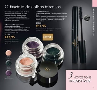 31
MAQUILHAGEMETENDÊNCIAS
O fascínio dos olhos intensos
 Sombra de Olhos em Creme
Luminous Giordani Gold
Sombra de olhos em creme de longa duração*
, em
requintados tons brilhantes. Com FirmEsse
Active para ajudar a melhorar a irmeza da pele**
.
Inclui pincel especial. 4,5 g.
€19,00
€12,95
 Máscara de Pestanas Luscious Volume Giordani
Gold
Máscara de Pestanas volumizadora para um volume leve com
uma camada apenas**
. Contém Sistema Lash Enhancing para
pestanas mais fortes e para ajudar a reduzir a queda de
pestanas*
. 8 ml.
€18,00
€11,95
Personalize o seu próprio look de olhos
glamoroso com as Sombras de Olhos
Luminous Giordani Gold brilhantes
e com pigmentos intensos. Espalham
magniicamente e intensiicam consoante
as camadas que adiciona.
33246
Precious Ivy
33245
Glowing Nude
33247
Opulent Aubergine
NOVO
3NOVOSTONS
IRRESISTÍVEIS
ÚLTIMA APRESENTAÇÃO
31151
Black


*
Testado pelos consumidores
**
Testado num painel de 64 mulheres
*
Com base em estudos clínicos e in vitro do ingrediente
**
Com base na informação do
ingrediente
 