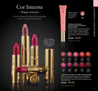 35
 Bálsamo de Lábios
Rejuvenescedor com SPF 12
Giordani Gold
Bálsamo de lábios requintado e suavizante
com Ácido Hialurónico para preencher,
hidratar e reirmar os lábios. Preenche,
hidrata e reirma os lábios*
. Com SPF 12
para proteger a pele delicada dos lábios.
10 ml.
€15,00 €9,95Cor com elevada
cobertura e de longa
duração, com uma
textura ultrassuave
e cremosa
Cor Intensa
Um tom vibrante de Giordani Gold nos seus lábios
adiciona um toque inal de esplendor.
– Toque sensual –
MAQUILHAGEMETENDÊNCIAS
Bálsamo de lábios
rejuvenescedor
e intensamente
hidratante.
*
Testado por 72 mulheres.
32414
Pink
32317
Nude
Rose
32317NudeRose
32318
Pink
Touch
32319
Fresh
Pink
32320
Perfect
Peach
32321
Orange
Coral
32322
Violet
Pink
32323
Bright
Berry
32323BrightBerry
32324
Dusky
Rose
32325
Forever
Red
32325ForeverRed
32326
Dark
Burgundy
32326Dark Burgundy
 Batom Iconic Mate com SPF 12 Giordani Gold
Batom cremoso e sumptuosamente rico, de acabamento
mate para intensidade arrojada e cobertura total. Com
Óleo de Argão para conforto duradouro ao longo de todo
o dia*. SPF 12. 4 g.
€17,00 €11,95


*
Testado pelos consumidores
 