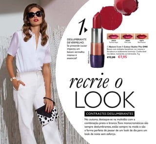 36
1DESLUMBRANTE
DEVERMELHO
Se pretende causar
impacto, um
batom vermelho
intenso é
essencial!
 Batom 5 em 1 Colour Stylist The ONE
Batom com múltiplos benefícios, cor intensa e
duradoura e acabamento luminoso. Confortável
nos lábios, mantendo-os hidratados. 4 g.
€12,00 €7,95
No outono, destaque-se na multidão com a
combinação preto e branco.Tons monocromáticos são
sempre deslumbrantes, estão sempre na moda e são
a forma perfeita de passar de um look de dia para um
look de noite sem esforço.
CONTRASTES DESLUMBRANTES
30671
Red Passion
30671RedPassion
30659
Fuchsia Hype
30660
Pink Lady
recrie o
LOOK

 