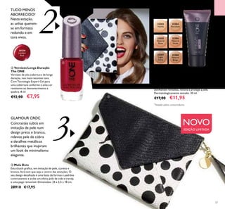 37
2
3
 Base de Cor Everlasting Extreme
com SPF 30 The ONE
Cobertura total e natural que dura 25 horas,
com proteção SPF 30. Fórmula que não transfere
e é resistente à água e ao suor*
. O Complexo
SkinRenew revitaliza, renova e protege a pele.
Dermatologicamente testado. 30 ml.
€17,00 €11,95
 Mala Dots
Esta clutch gráica, em imitação de pele, a preto e
branco, fará com que seja o centro das atenções. O
seu design detalhado é uma festa de formas e padrões
contrastantes e exibe um efeito pele de cobra trendy,
e uma pega removível. Dimensões: 24 x 2,5 x 18 cm.
28918 €17,95
 Vernizes Longa Duração
The ONE
Vernizes de alta cobertura de longa
duração, nos mais recentes tons.
Com Tecnologia Expert Gel para
uma cobertura uniforme e uma cor
resistente ao desvanecimento e
quebra. 8 ml.
€12,00 €7,95
TUDO MENOS
ABORRECIDO!
Nesta estação,
as unhas querem-
se em formato
redondo e em
tons vivos.
Contrastes subtis em
imitação de pele num
design preto e branco,
relevos pele de cobra
e detalhes metálicos
brilhantes que inspiram
um look de minimalismo
elegante.
GLAMOUR CROC


32283
Vanilla
32284
Porcelain
32285
Natural
Rose
32286
Natural
Nude
32287
Light
Ivory
32288
Natural
Beige
30530
London
Red
MAQUILHAGEMETENDÊNCIAS
NOVO
EDIÇÃO LIMITADA
*
Testado pelos consumidores

 