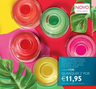 5 NEW
hot
shades!
49
MAQUILHAGEMETENDÊNCIAS
1 POR €7,95
QUAISQUER 2*
POR
€11,95*
Deverá pedir os 2 códigos que pretende adquirir
EDIÇÃO LIMITADA
Descubra possibilidades ininitas que
espelham as mais recentes tendências
das passerelles em todo o mundo!
Unhas sensuais… tons superatuais…
O seu novo "eu" de verão!
32728CoralCrush
32726SunsetBurst
32729 Kiw
i
D
elight
32730 Mango Splash
32727HotFlamingo
NOVO
 