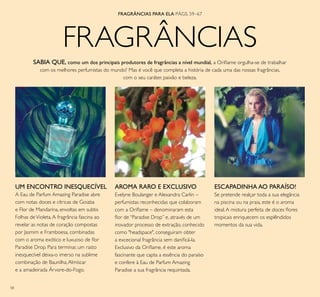58
FRAGRÂNCIAS
ESCAPADINHA AO PARAÍSO!
Se pretende realçar toda a sua elegância
na piscina ou na praia, este é o aroma
ideal.A mistura perfeita de doces lores
tropicais enriquecem os esplêndidos
momentos da sua vida.
AROMA RARO E EXCLUSIVO
Evelyne Boulanger e Alexandra Carlin –
perfumistas reconhecidas que colaboram
com a Orilame – denominaram esta
lor de “Paradise Drop” e, através de um
inovador processo de extração, conhecido
como "headspace", conseguiram obter
a excecional fragrância sem daniicá-la.
Exclusivo da Orilame, é este aroma
fascinante que capta a essência do paraíso
e confere à Eau de Parfum Amazing
Paradise a sua fragrância requintada.
FRAGRÂNCIAS PARA ELA PÁGS. 59–67
UM ENCONTRO INESQUECÍVEL
A Eau de Parfum Amazing Paradise abre
com notas doces e cítricas de Goiaba
e Flor de Mandarina, envoltas em subtis
Folhas deVioleta.A fragrância fascina ao
revelar as notas de coração compostas
por Jasmim e Framboesa, combinadas
com o aroma exótico e luxuoso de lor
Paradise Drop. Para terminar, um rasto
inesquecível deixa-o imerso na sublime
combinação de Baunilha,Almíscar
e a amadeirada Árvore-do-Fogo.
SABIA QUE, como um dos principais produtores de fragrâncias a nível mundial, a Orilame orgulha-se de trabalhar
com os melhores perfumistas do mundo? Mas é você que completa a história de cada uma das nossas fragrâncias,
com o seu caráter, paixão e beleza.
 