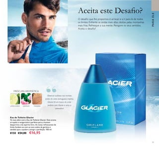 “
PARAELE
71
Aceita este Desaio?
O desaio que lhe propomos é arriscar e a ir para lá de todos
os limites. Enfrente as ondas mais altas, deslize pelas montanhas
mais frias. Refresque a sua mente. Revigore os seus sentidos.
Aceita o desaio?
Eau de Toilette Glacier
Vá mais além com a Eau de Toilette Glacier. Este aroma
arrojado e revigorante é perfeito para o homem
desportivo e de espírito livre. As notas refrescantes de
limão fundem-se com os tons subtis de gerânio e
sândalo que o ajudam a atingir a perfeição. 100 ml.
8150 €24,00 €16,95
Observar suristas nas incríveis
ondas da costa portuguesa inspirou
Glacier.Vá em busca da onda
perfeita com Glacier e sinta a
adrenalina!
MADEIRAGERÂNIO
FRESCURA AROMÁTICA
LIMÃOVERDE
 