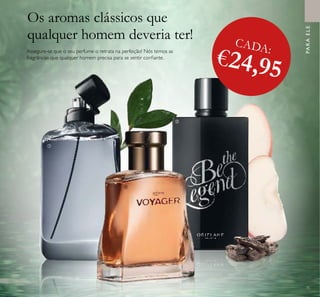 CADA:
€24,95
75



PARAELE
Assegure-se que o seu perfume o retrata na perfeição! Nós temos as
fragrâncias que qualquer homem precisa para se sentir coniante.
Os aromas clássicos que
qualquer homem deveria ter!
 