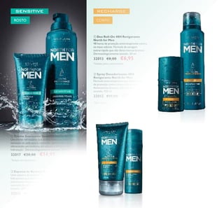 76
 Espuma de Barbear Sensitive North for Men
Uma espuma de barbear ultrarrica com agentes
hidratantes que oferecem um barbear preciso e
extrassuave enquanto ajudam a proteger de cortes e
sensação de pele seca e repuxada. Dermatologicamente
testado. 200 ml.
32016 €11,00 €7,95
 Creme Suavizante Sensitive North for Men
Um creme refrescante que atenua instantaneamente a
sensação de pele seca e repuxada, suavizando a pele,
oferecendo um conforto duradouro e 24 horas de
hidratação*
. Dermatologicamente testado. 50 ml.
32017 €20,00 €14,95
 Gel de Limpeza & Esfoliante
Revigorante North for Men
Limpa, esfolia e estimula a pele e acorda os
sentidos. A pele ica fresca e revigorada*
.
Dermatologicamente testado. 150 ml.
32008 €10,00 €8,95
 Gel de Rosto Revigorante North for Men
Um gel de rosto refrescante e revitalizante, que acorda
os sentidos, ajuda a revigorar a pele cansada e
proporciona 24 horas de hidratação*
.
Dermatologicamente testado. 50 ml.
32010 €20,00 €14,95
 Spray Desodorizante 48H
Revigorante North for Men
Fórmula antitranspirante que confere 48 horas
de proteção contra maus odores corporais*
.
Antimanchas brancas. Dermatologicamente
testado. 150 ml.
32012 €11,00 €9,95
 Deo Roll-On 48H Revigorante
North for Men
48 horas de proteção antitranspirante contra
os maus odores. Fórmula de secagem
extrarrápida que não deixa marcas brancas*
.
Dermatologicamente testado. 50 ml.
32013 €8,00 €6,95






*
Testado em laboratório
*
Testado pelos consumidores
*
Teste clínico
*
Testado pelos consumidores
*
Testado em laboratório
CORPOROSTO
ROSTO
 