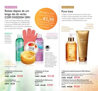 80
Puro luxo
Cuidados luxuosos e intensamente nutritivos para
as mãos e corpo, enriquecidos com extratos de leite
e mel de origem biológica, que hidratam e suavizam
a pele, deixando-a maravilhosamente suave.
 Gel de Duche Refrescante
Swedish Spa
200 ml.
21876 €11,00 €7,95
PARA O CORPOPARA O CORPO
 Sabonete Líquido Suavizante Milk & Honey
Gold
Sabonete líquido sumptuosamente perfumado e com extratos
de leite e mel de origem biológica. 300 ml.
31603 €12,00 €8,95
 Esfoliante Suavizante Milk & Honey Gold
Creme de luxo com extratos biológicos de leite e mel, com
um esfoliante de origem natural que elimina as células mortas.
200 ml.
31601 €15,00 €9,95
Todos os produtos Swedish Spa oferecem
a máxima hidratação com HYDRACARE+,
um exclusivo COMPLEXO COM ALGAS
MARINHAS rico em minerais e antioxidantes
para uma pele bem hidratada.
 Esfoliante de Corpo
Swedish Spa
150 ml.
18483 €16,00 €11,95
 Luva Esfoliante
Tamanho Unico: 18,5 x 16 cm.
28021 €6,00
Relaxe depois de um
longo dia de verão
COM SWEDISH SPA!
FÓRMULA
INTENSAMENTE
NUTRITIVA
TEXTURA
E AROMA
DELICIOSOS
 Gel de Duche Estimulante
Swedish Spa
200 ml.
18481 €11,00 €9,95
As pérolas
estimulantes
despertam a
sua mente e
rejuvenescem
o seu corpo.
REFRESCA
As pérolas estimulantes
toniicam e suavizam
SUAVIZANTE E
REVIGORANTE
PROMOÇÃO!Luva Esfoliante por
apenas €1,95na compra de qualquerproduto Swedish Spadesta página
GEL DE DUCHE
SWEDISH SPA O
primeiro produto do
mundo, com formação de
espuma, a conter óleo de
palma sustentável com
certiicação RSPO (Round
Table for Sustainable Palm
Oil, em Português: Mesa
Redonda para o Óleo de
Palma Sustentável).
ESFOLIA,
SUAVIZA E
NUTRE A PELE
Esfolia e puriica a pele






 