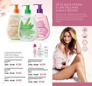 94
DÊ AS BOAS-VINDAS
A UMA PELE MAIS
SUAVE E SEDOSA
 Desodorizante Íntimo
Refrescante Feminelle
75 ml.
24890 €10,00 €6,95
 Gel Íntimo de Limpeza e
Desodorizante Feminelle Special
Care+
300 ml.
23646 €13,00 €11,95
 Bálsamo Íntimo Hidratante
Feminelle Special Care+
75 ml.
32340 €9,00 €7,95
CUIDADOS ÍNTIMOS
COM UM TOQUE
DELICADO E NATURAL
 Limpeza Íntima Gentil Feminelle
300 ml.
30547 €11,00 €9,95
 Limpeza Íntima Suavizante
Feminelle
300 ml.
24891 €11,00 €7,95
 Limpeza Íntima de Proteção
Feminelle
300 ml.
31326 €11,00 €7,95






Agora pode fazer a depilação de forma ainda mais
rápida com a nossa nova fórmula! Com uma mistura
de excelentes hidratantes, as suas pernas icam
magniicamente suaves. Desfrute da sensação
da seda!
 