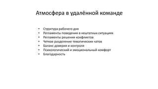 Атмосфера в удалённой команде
• Структура рабочего дня
• Регламенты поведения в нештатных ситуациях
• Регламенты решения конфликтов
• Четкое разделение тематических чатов
• Баланс доверия и контроля
• Психологический и эмоциональный комфорт
• Благодарность
 