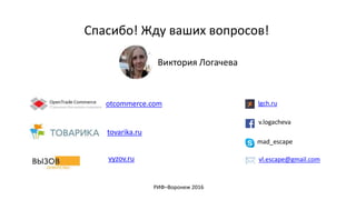 Спасибо! Жду ваших вопросов!
lgch.ru
Виктория Логачева
РИФ–Воронеж 2016
otcommerce.com
tovarika.ru
vyzov.ru vl.escape@gmail.com
v.logacheva
mad_escape
 