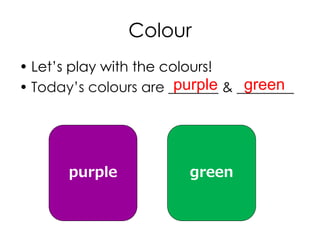 Colour
• Let’s play with the colours!
• Today’s colours are _______ & ________purple green
greenpurple
 