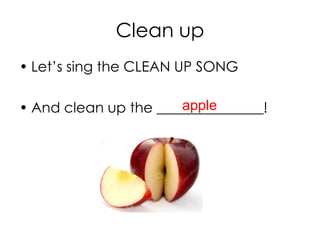 Clean up
• Let’s sing the CLEAN UP SONG
• And clean up the _______________!apple
 
