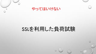SSLを利用した負荷試験
やってはいけない
 