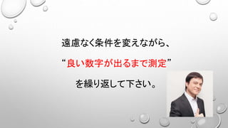 遠慮なく条件を変えながら、
“良い数字が出るまで測定”
を繰り返して下さい。
 