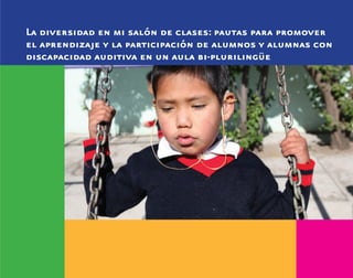 La diversidad en mi salón de clases: pautas para promover
el aprendizaje y la participación de alumnos y alumnas con
discapacidad auditiva en un aula bi-plurilingüe
discapacidad auditiva.indd 43 26/11/13 08:58
 