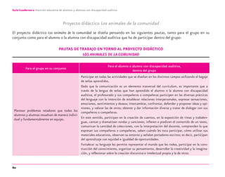 60
Guía-Cuaderno 2: Atención educativa de alumnos y alumnas con discapacidad auditiva
Proyecto didáctico Los animales de la comunidad
El proyecto didáctico Los animales de la comunidad se diseña pensando en las siguientes pautas, tanto para el grupo en su
conjunto como para el alumno o la alumna con discapacidad auditiva que ha de participar dentro del grupo:
PAUTAS DE TRABAJO EN TORNO AL PROYECTO DIDÁCTICO
LOS ANIMALES DE LA COMUNIDAD
Para el grupo en su conjunto
Para el alumno o alumna con discapacidad auditiva,
dentro del grupo
Plantear problemas retadores que todos los
alumnos y alumnas resuelvan de manera indivi-
dual y fundamentalmente en equipo.
Participar en todas las actividades que se diseñan en los distintos campos utilizando el bagaje
de señas aprendidos.
Dado que la comunicación es un elemento trasversal del currículum, es importante que a
través de la lengua de señas que han aprendido el alumno o la alumna con discapacidad
auditiva, el profesorado y sus compañeros o compañeras participen en las diversas prácticas
del lenguaje con la intención de establecer relaciones interpersonales, expresar sensaciones,
emociones, sentimientos y deseos; intercambiar, confrontar, defender y proponer ideas y opi-
niones, y valorar las de otros; obtener y dar información diversa y tratar de dialogar con sus
compañeros o compañeras.
En este sentido, participan en la creación de cuentos, en la exposición de rimas y trabalen-
guas, cantan y dramatizan rondas y canciones; inﬁeren o predicen el contenido de un texto,
comunican la cantidad de colecciones, con la interpretación del docente, comprenden lo que
expresan sus compañeros o compañeras, saben cuándo les toca participar, cómo utilizar sus
materiales educativos, observan su entorno y señalan portadores escritos; es decir, participan
del aprendizaje con equidad e igualdad de oportunidades.
Fortalecer su lenguaje les permite representar el mundo que les rodea, participar en la cons-
trucción del conocimiento, organizar su pensamiento, desarrollar la creatividad y la imagina-
ción, y reﬂexionar sobre la creación discursiva e intelectual propia y la de otros.
discapacidad auditiva.indd 60 26/11/13 08:58
 