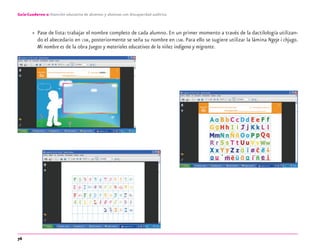76
Guía-Cuaderno 2: Atención educativa de alumnos y alumnas con discapacidad auditiva
» Pase de lista: trabajar el nombre completo de cada alumno. En un primer momento a través de la dactilología utilizan-
do el abecedario en LSM, posteriormente se seña su nombre en LSM. Para ello se sugiere utilizar la lámina Ngeje i chjugo.
Mi nombre es de la obra Juegos y materiales educativos de la niñez indígena y migrante.
discapacidad auditiva.indd 76 26/11/13 08:58
 
