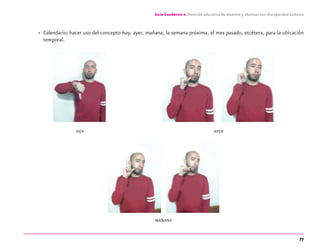 77
Guía-Cuaderno 2: Atención educativa de alumnos y alumnas con discapacidad auditiva
» Calendario: hacer uso del concepto hoy, ayer, mañana, la semana próxima, el mes pasado, etcétera, para la ubicación
temporal.
HOY AYER
MAÑANA
discapacidad auditiva.indd 77 26/11/13 08:58
 