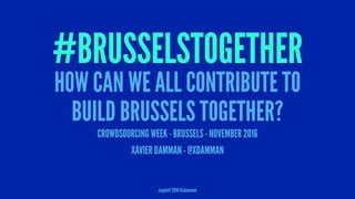 #BRUSSELSTOGETHER
HOW CAN WE ALL CONTRIBUTE TO
BUILD BRUSSELS TOGETHER?
CROWDSOURCING WEEK - BRUSSELS - NOVEMBER 2016
XAVIER DAMMAN - @XDAMMAN
copyleft 2016 @xdamman
 