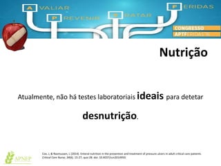 Nutrição
Atualmente, não há testes laboratoriais ideais para detetar
desnutrição.
Cox, J, & Rasmussen, L (2014). Enteral nutrition in the prevention and treatment of pressure ulcers in adult critical care patients.
Critical Care Nurse, 34(6). 15-27; quiz 28. doi: 10.4037/ccn2014950.
 