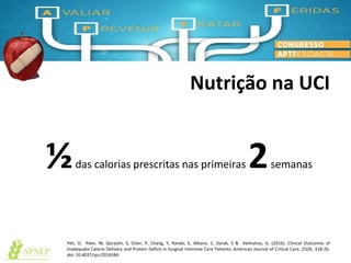 Nutrição na UCI
½das calorias prescritas nas primeiras 2semanas
Yeh, D, Peev, M, Quraishi, S, Osler, P, Chang, Y, Rando, E, Albano, C, Darak, S & Velmahos, G. (2016). Clinical Outcomes of
Inadequate Calorie Delivery and Protein Deficit in Surgical Intensive Care Patients. American Journal of Critical Care, 25(4). 318-26.
doi: 10.4037/ajcc2016584.
 