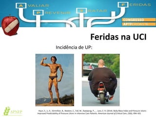 Feridas na UCI
Hyun, S., Li, X., Vermillion, B., Newton, C., Fall, M., Kaewprag, P., … Lenz, E. R. (2014). Body Mass Index and Pressure Ulcers:
Improved Predictability of Pressure Ulcers in Intensive Care Patients. American Journal of Critical Care, 23(6), 494–501
Incidência de UP:
 