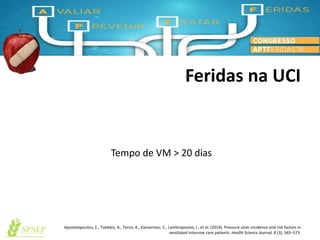 Feridas na UCI
Apostolopoulou, E., Tselebis, A., Terzis, K., Kamarinou, E., Lambropoulos, I., et al. (2014). Pressure ulcer incidence and risk factors in
ventilated intensive care patients. Health Science Journal, 8 (3), 565–573.
Tempo de VM > 20 dias
 
