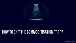 HOW TO EXIT THE COMMODITISATION TRAP?
Photo credit: Jez Timms
 