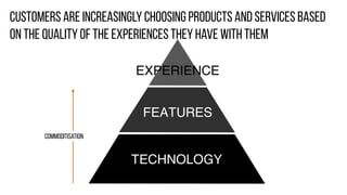 Commoditisation
Customers are increasingly choosing products and services based
on the quality of the experiences they have with them
 