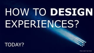 HOW TO DESIGN EXPERIENCES?
TODAY?
Photo credit: Paul Green
 