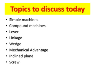 Topics to discuss today
• Simple machines
• Compound machines
• Lever
• Linkage
• Wedge
• Mechanical Advantage
• Inclined plane
• Screw
 