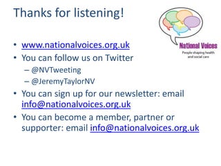 Thanks for listening!
• www.nationalvoices.org.uk
• You can follow us on Twitter
– @NVTweeting
– @JeremyTaylorNV
• You can sign up for our newsletter: email
info@nationalvoices.org.uk
• You can become a member, partner or
supporter: email info@nationalvoices.org.uk
 