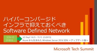 Microsoft Tech Summit
📢 Day2 14:25 - 15:15 [CLD019]
Azure から生まれた Windows Server 2016 SDN ～アップデート版～
SDN の
詳細は…
 