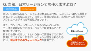 XenDesktop for
Windows 10 VDI
XenApp “express”
Citrix Cloud
お客様の Azure
サブスクリプション
皆さまからのフィードバック
 