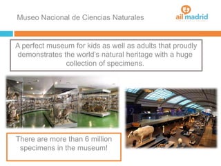Museo Nacional de Ciencias Naturales
A perfect museum for kids as well as adults that proudly
demonstrates the world’s natural heritage with a huge
collection of specimens.
There are more than 6 million
specimens in the museum!
 