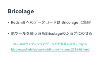 Bricolage
• Redshift Bricolage
• Bricolage
- http://
blog.mwed.info/posts/wedding-dwh-status-2016-06.html
 